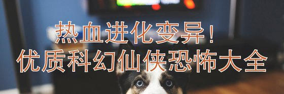 热血进化变异！优质科幻仙侠恐怖大全